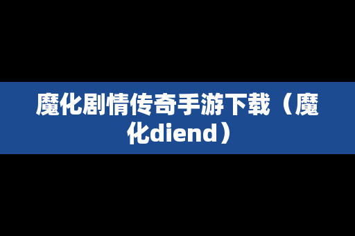 魔化剧情传奇手游下载（魔化diend）