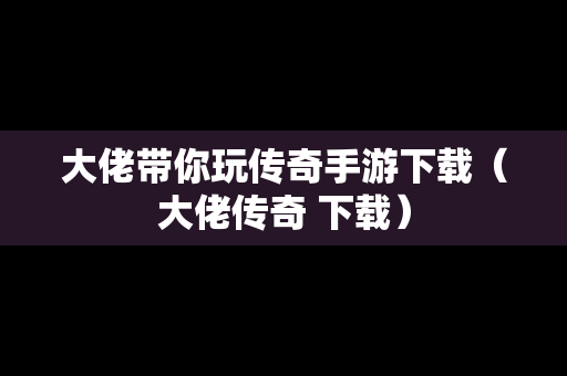 大佬带你玩传奇手游下载（大佬传奇 下载）