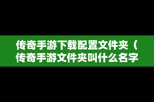 传奇手游下载配置文件夹（传奇手游文件夹叫什么名字）