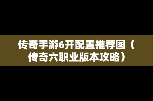传奇手游6开配置推荐图（传奇六职业版本攻略）