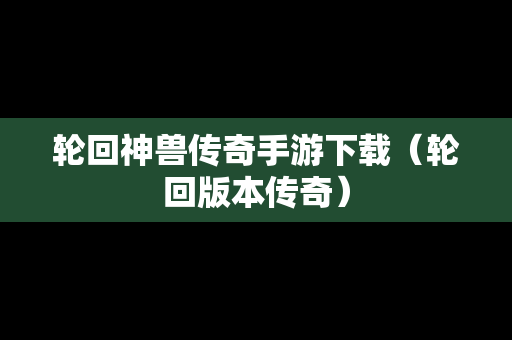 轮回神兽传奇手游下载（轮回版本传奇）