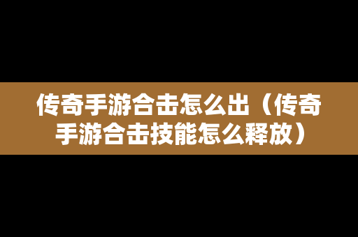 传奇手游合击怎么出（传奇手游合击技能怎么释放）