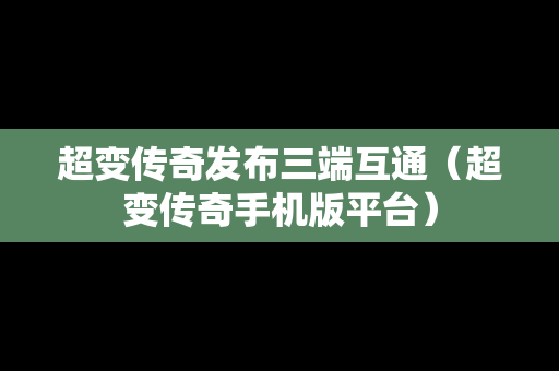 超变传奇发布三端互通（超变传奇手机版平台）