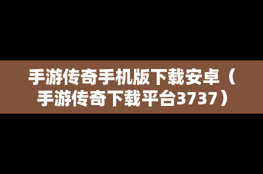 手游传奇手机版下载安卓（手游传奇下载平台3737）