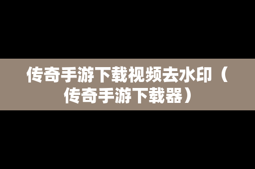 传奇手游下载视频去水印（传奇手游下载器）
