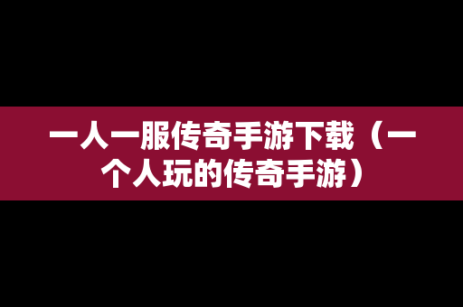 一人一服传奇手游下载（一个人玩的传奇手游）