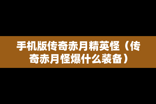 手机版传奇赤月精英怪（传奇赤月怪爆什么装备）