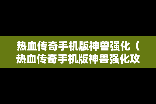 热血传奇手机版神兽强化（热血传奇手机版神兽强化攻略）