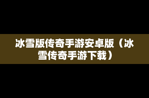 冰雪版传奇手游安卓版（冰雪传奇手游下载）