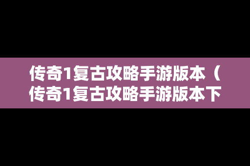 传奇1复古攻略手游版本（传奇1复古攻略手游版本下载）