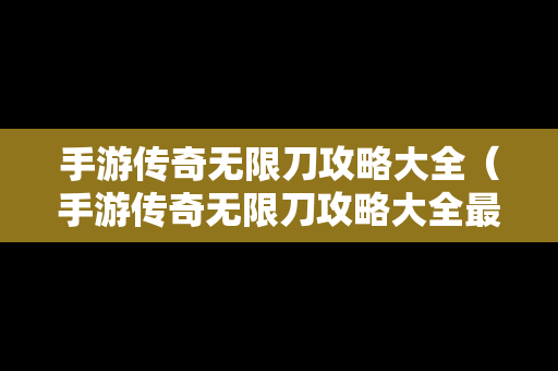 手游传奇无限刀攻略大全（手游传奇无限刀攻略大全最新）