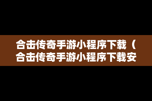 合击传奇手游小程序下载（合击传奇手游小程序下载安装）