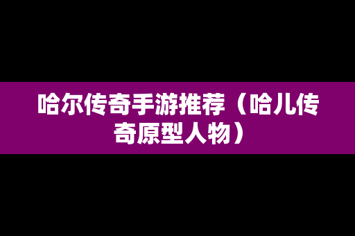 哈尔传奇手游推荐（哈儿传奇原型人物）