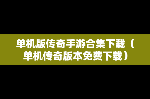 单机版传奇手游合集下载（单机传奇版本免费下载）