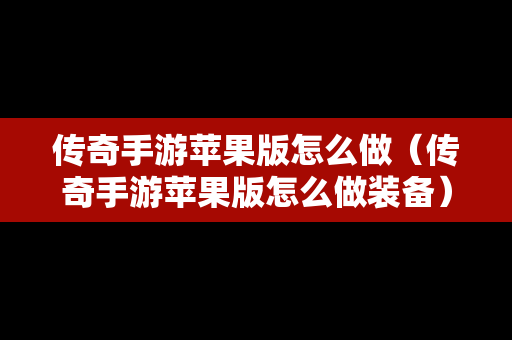 传奇手游苹果版怎么做（传奇手游苹果版怎么做装备）