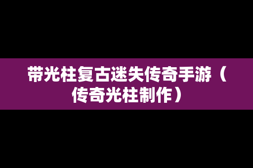 带光柱复古迷失传奇手游（传奇光柱制作）