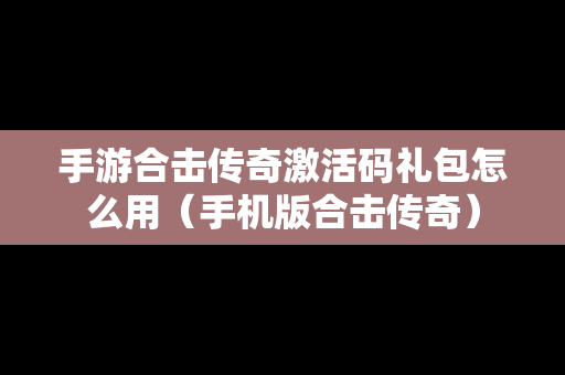 手游合击传奇激活码礼包怎么用（手机版合击传奇）