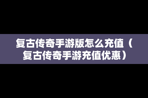 复古传奇手游版怎么充值（复古传奇手游充值优惠）
