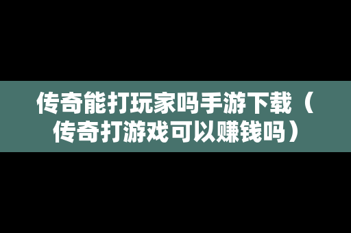传奇能打玩家吗手游下载（传奇打游戏可以赚钱吗）