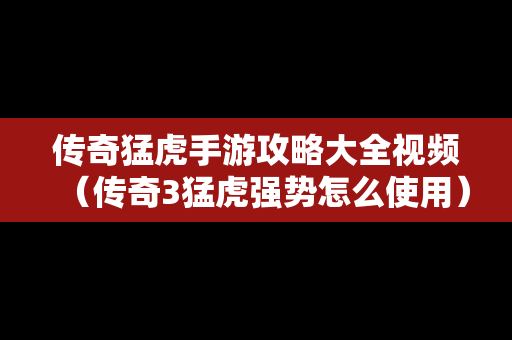 传奇猛虎手游攻略大全视频（传奇3猛虎强势怎么使用）