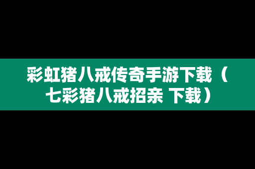 彩虹猪八戒传奇手游下载（七彩猪八戒招亲 下载）