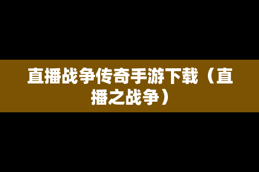 直播战争传奇手游下载（直播之战争）