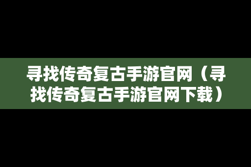 寻找传奇复古手游官网（寻找传奇复古手游官网下载）