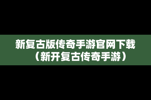新复古版传奇手游官网下载（新开复古传奇手游）