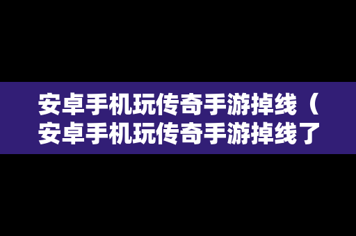 安卓手机玩传奇手游掉线（安卓手机玩传奇手游掉线了）