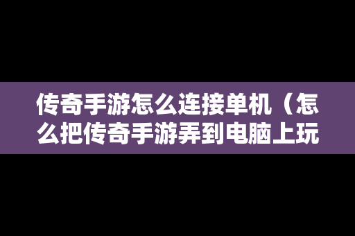 传奇手游怎么连接单机（怎么把传奇手游弄到电脑上玩）