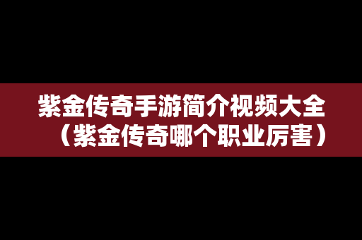 紫金传奇手游简介视频大全（紫金传奇哪个职业厉害）