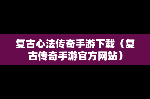 复古心法传奇手游下载（复古传奇手游官方网站）