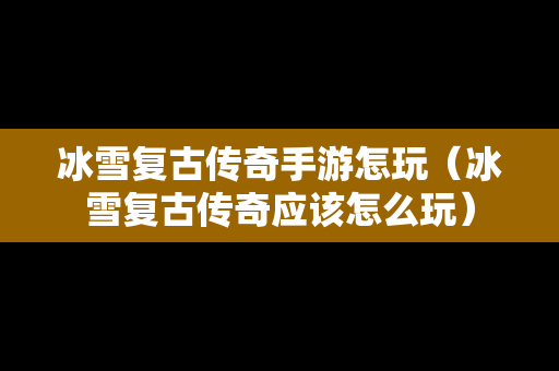 冰雪复古传奇手游怎玩（冰雪复古传奇应该怎么玩）