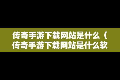 传奇手游下载网站是什么（传奇手游下载网站是什么软件）