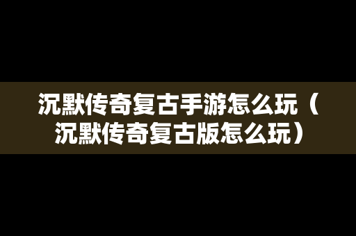 沉默传奇复古手游怎么玩（沉默传奇复古版怎么玩）