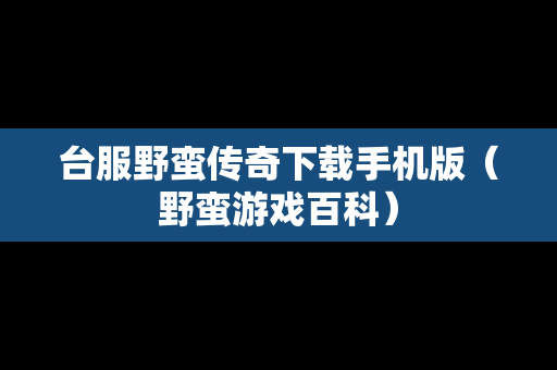 台服野蛮传奇下载手机版（野蛮游戏百科）