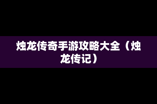 烛龙传奇手游攻略大全（烛龙传记）