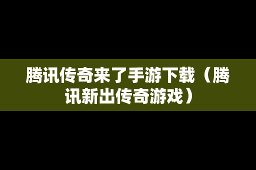 腾讯传奇来了手游下载（腾讯新出传奇游戏）