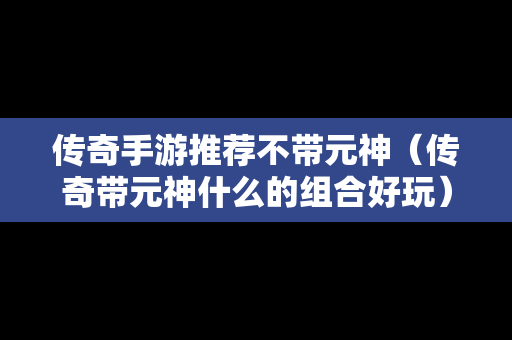 传奇手游推荐不带元神（传奇带元神什么的组合好玩）
