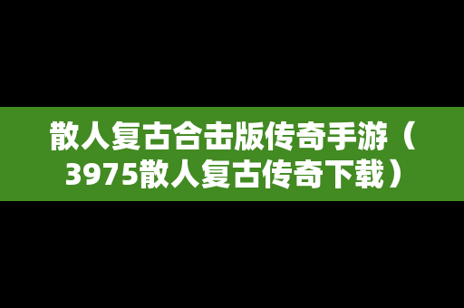 散人复古合击版传奇手游（3975散人复古传奇下载）
