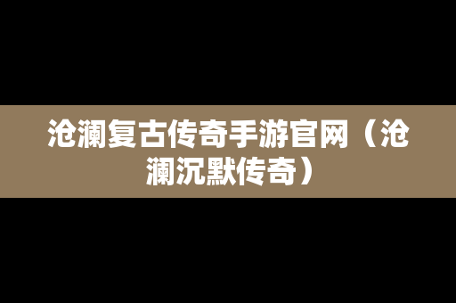 沧澜复古传奇手游官网（沧澜沉默传奇）