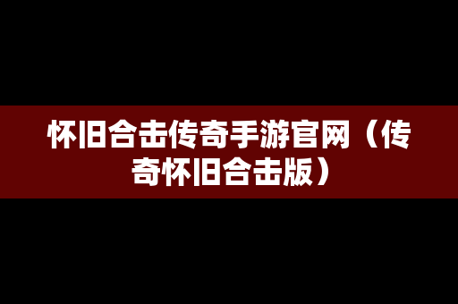 怀旧合击传奇手游官网（传奇怀旧合击版）