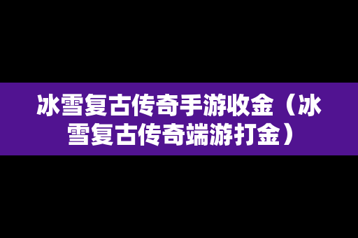 冰雪复古传奇手游收金（冰雪复古传奇端游打金）