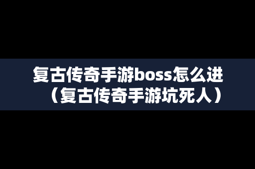 复古传奇手游boss怎么进（复古传奇手游坑死人）