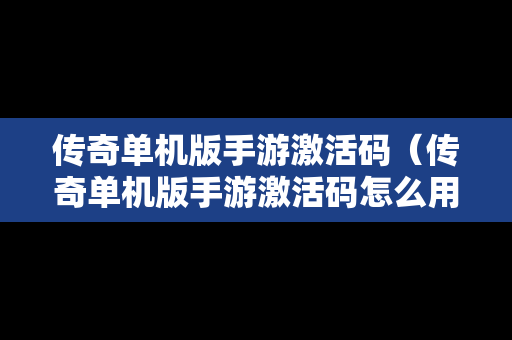 传奇单机版手游激活码（传奇单机版手游激活码怎么用）