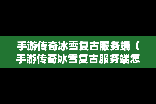 手游传奇冰雪复古服务端（手游传奇冰雪复古服务端怎么下载）