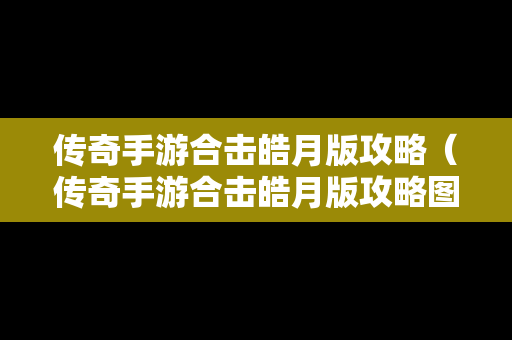 传奇手游合击皓月版攻略（传奇手游合击皓月版攻略图）