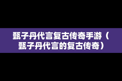 甄子丹代言复古传奇手游（甄子丹代言的复古传奇）