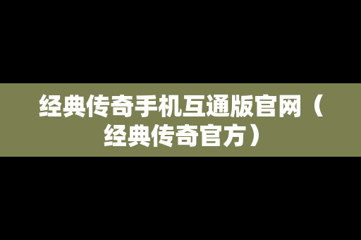 经典传奇手机互通版官网（经典传奇官方）