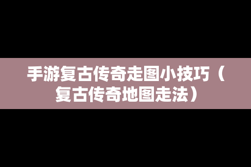 手游复古传奇走图小技巧（复古传奇地图走法）